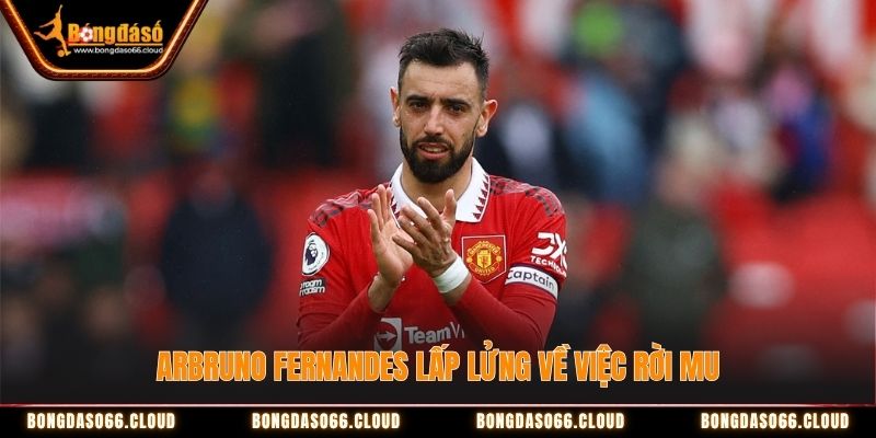 Bruno Fernandes lấp lửng về việc rời MU