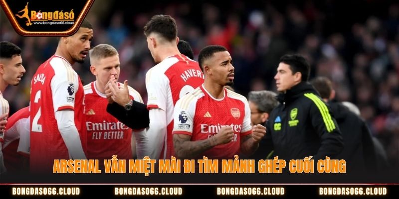 Arsenal vẫn miệt mài đi tìm mảnh ghép cuối cùng